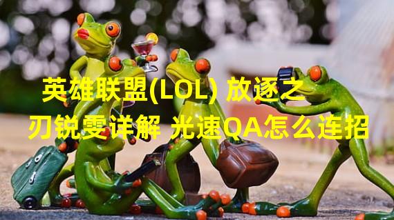 lol2024光速qa锐雯教学_lol锐雯光速qa技巧_改版后的锐雯光速qa